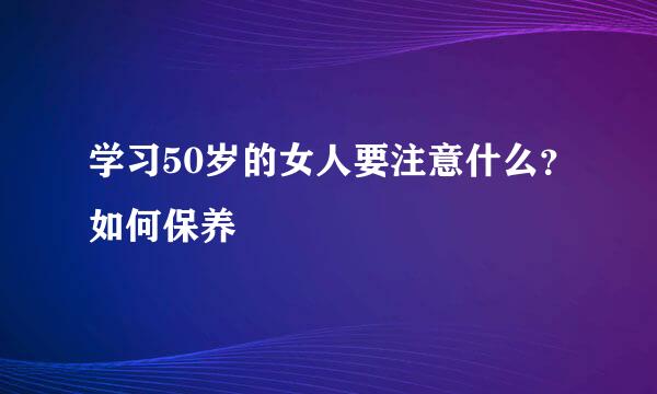 学习50岁的女人要注意什么？如何保养