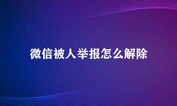 微信被人举报怎么解除