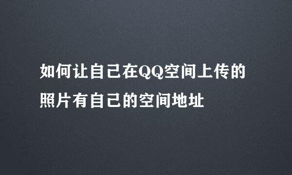 如何让自己在QQ空间上传的照片有自己的空间地址