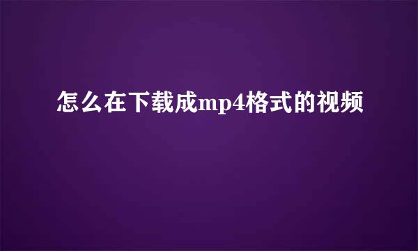 怎么在下载成mp4格式的视频