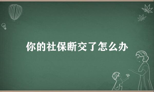 你的社保断交了怎么办