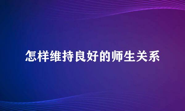 怎样维持良好的师生关系