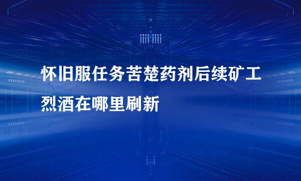 怀旧服任务苦楚药剂后续矿工烈酒在哪里刷新