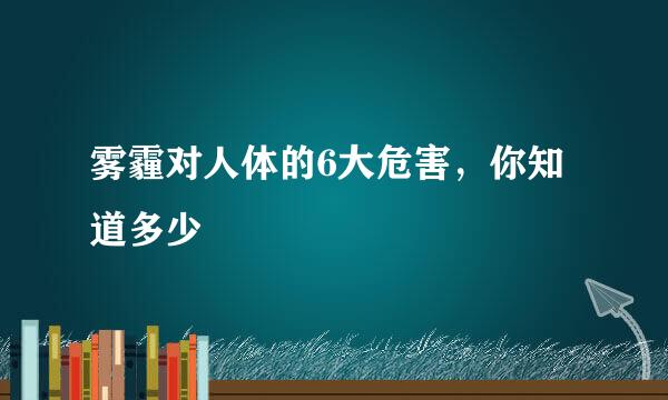 雾霾对人体的6大危害，你知道多少