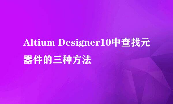 Altium Designer10中查找元器件的三种方法