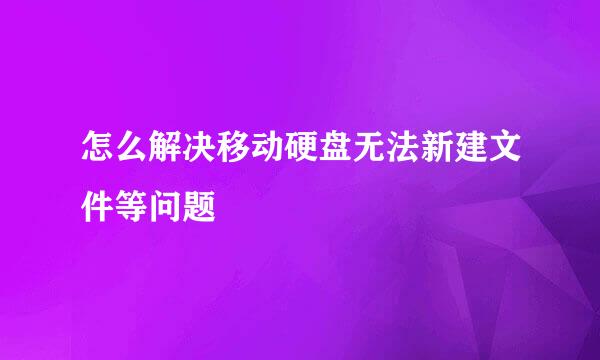 怎么解决移动硬盘无法新建文件等问题