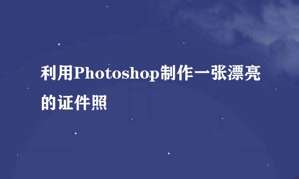 利用Photoshop制作一张漂亮的证件照