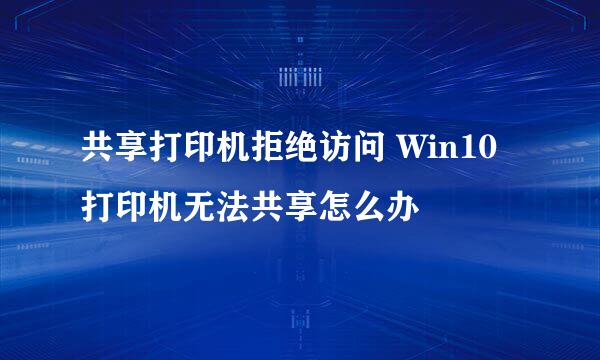 共享打印机拒绝访问 Win10打印机无法共享怎么办