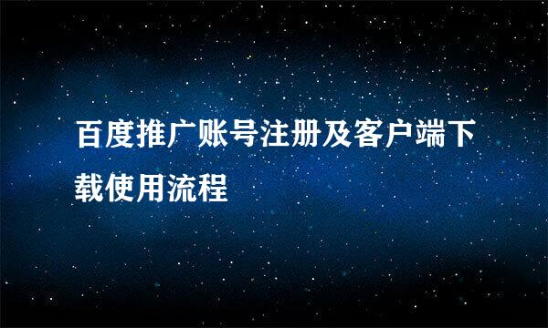 百度推广账号注册及客户端下载使用流程