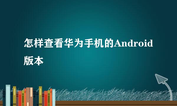 怎样查看华为手机的Android版本