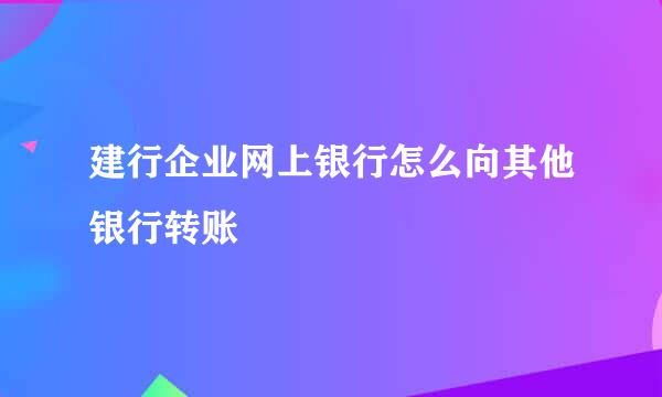 建行企业网上银行怎么向其他银行转账