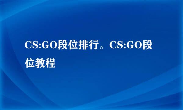 CS:GO段位排行。CS:GO段位教程