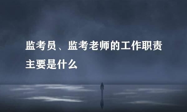 监考员、监考老师的工作职责主要是什么