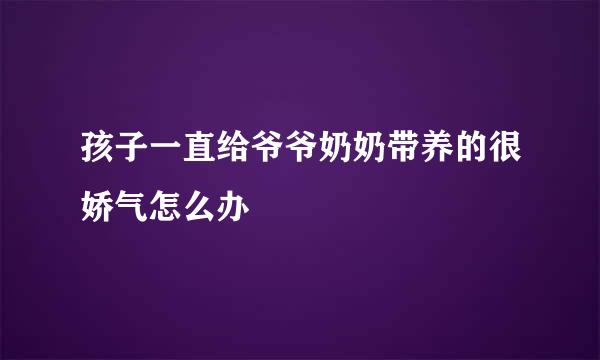 孩子一直给爷爷奶奶带养的很娇气怎么办