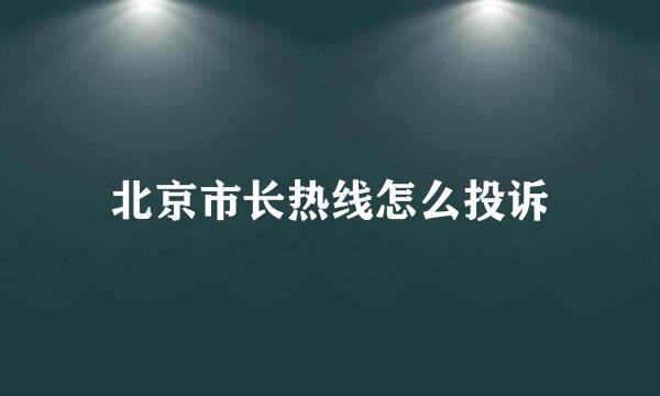 北京市长热线怎么投诉