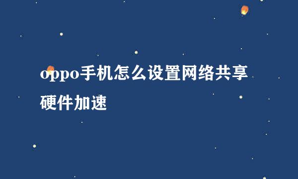 oppo手机怎么设置网络共享硬件加速