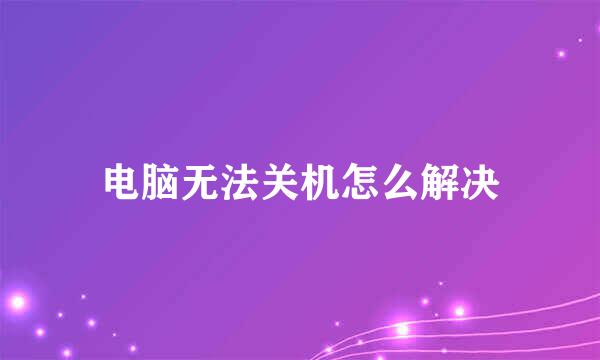 电脑无法关机怎么解决