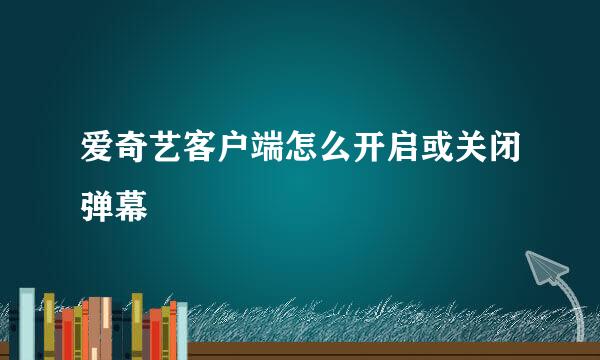 爱奇艺客户端怎么开启或关闭弹幕