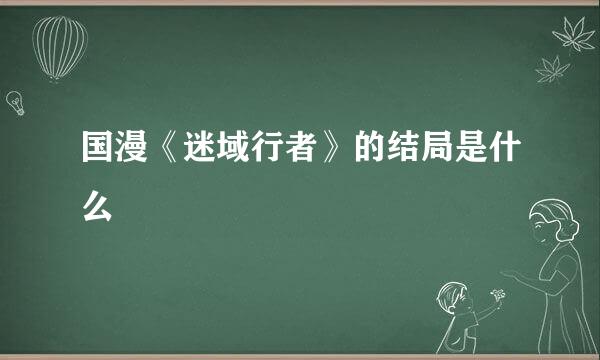 国漫《迷域行者》的结局是什么