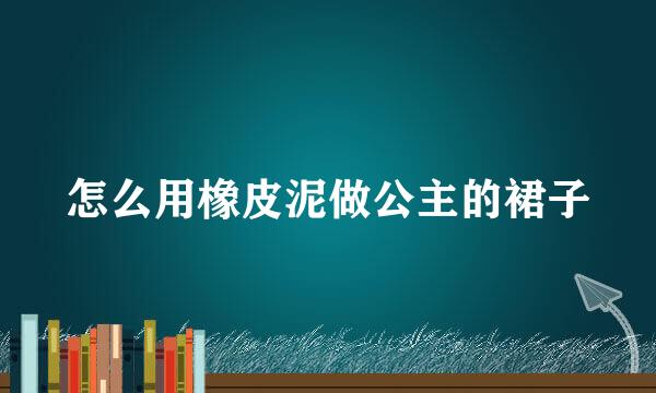 怎么用橡皮泥做公主的裙子