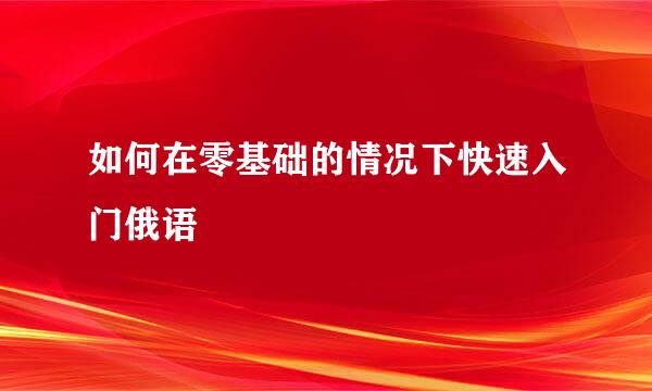 如何在零基础的情况下快速入门俄语