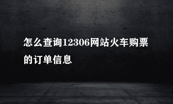 怎么查询12306网站火车购票的订单信息