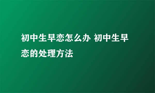 初中生早恋怎么办 初中生早恋的处理方法