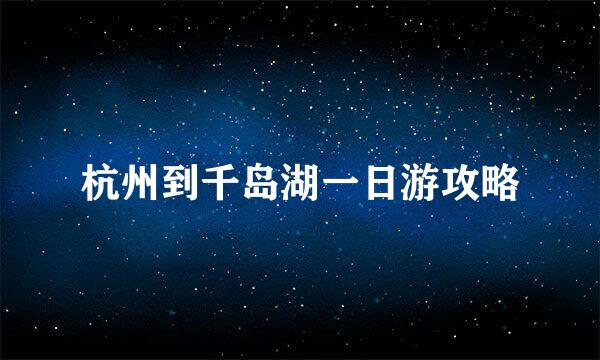 杭州到千岛湖一日游攻略