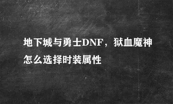 地下城与勇士DNF，狱血魔神怎么选择时装属性