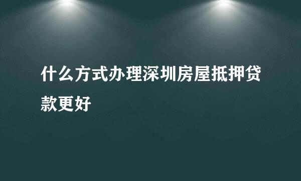 什么方式办理深圳房屋抵押贷款更好