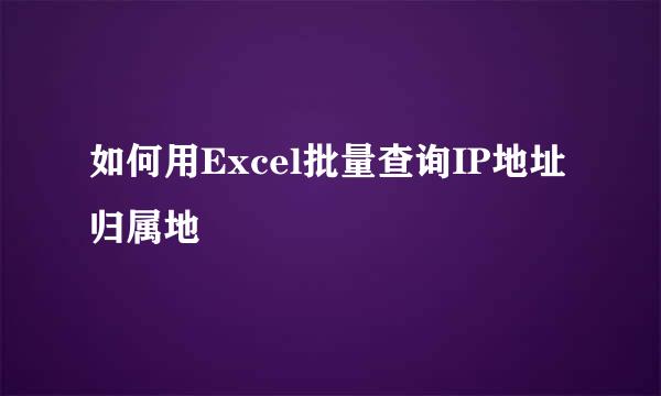 如何用Excel批量查询IP地址归属地