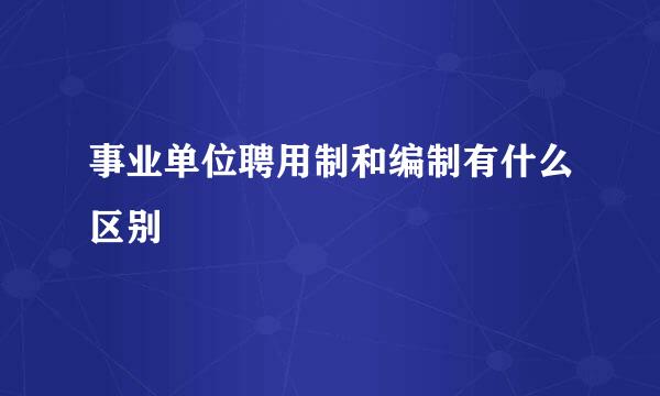 事业单位聘用制和编制有什么区别