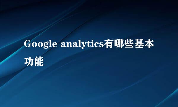 Google analytics有哪些基本功能