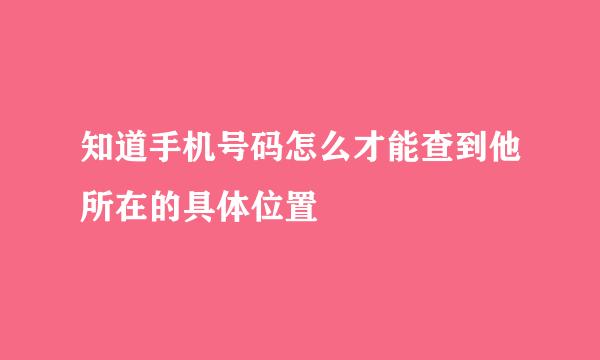 知道手机号码怎么才能查到他所在的具体位置