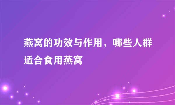 燕窝的功效与作用，哪些人群适合食用燕窝