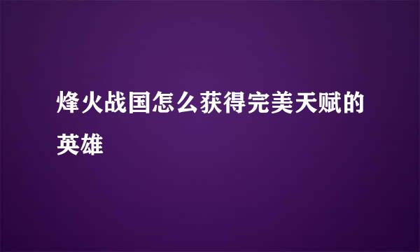 烽火战国怎么获得完美天赋的英雄