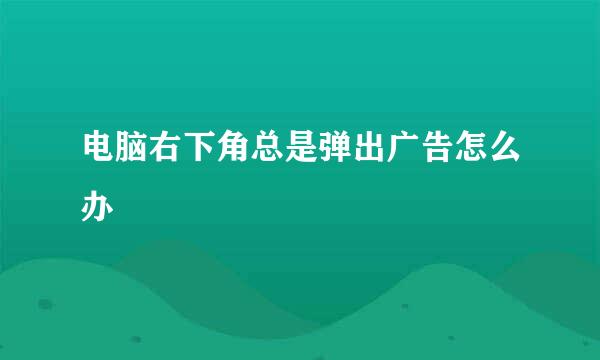 电脑右下角总是弹出广告怎么办