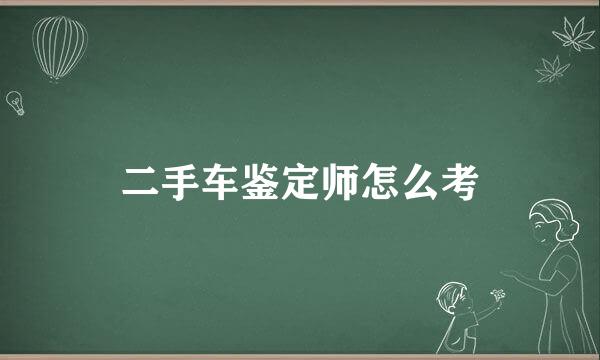 二手车鉴定师怎么考