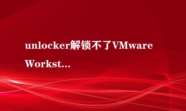 unlocker解锁不了VMware Workstation11解决方法