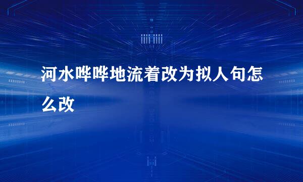 河水哗哗地流着改为拟人句怎么改