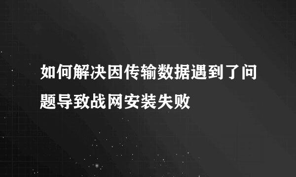 如何解决因传输数据遇到了问题导致战网安装失败