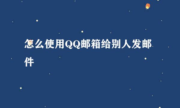 怎么使用QQ邮箱给别人发邮件