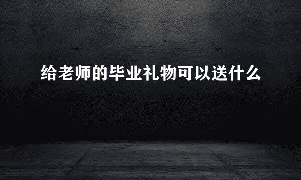 给老师的毕业礼物可以送什么