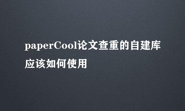 paperCool论文查重的自建库应该如何使用