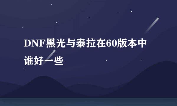 DNF黑光与泰拉在60版本中谁好一些