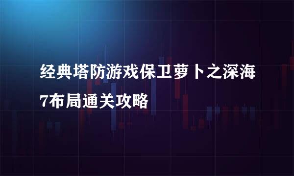 经典塔防游戏保卫萝卜之深海7布局通关攻略