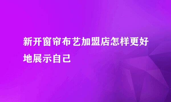 新开窗帘布艺加盟店怎样更好地展示自己