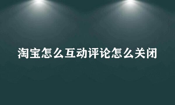 淘宝怎么互动评论怎么关闭