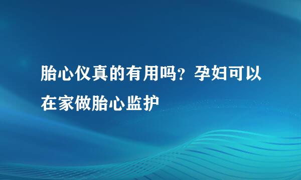 胎心仪真的有用吗？孕妇可以在家做胎心监护