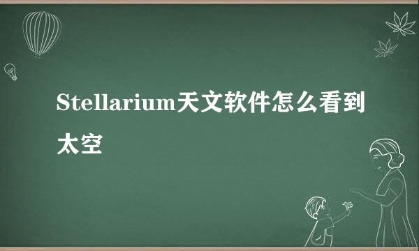 Stellarium天文软件怎么看到太空